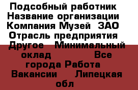 Подсобный работник › Название организации ­ Компания Музей, ЗАО › Отрасль предприятия ­ Другое › Минимальный оклад ­ 25 000 - Все города Работа » Вакансии   . Липецкая обл.